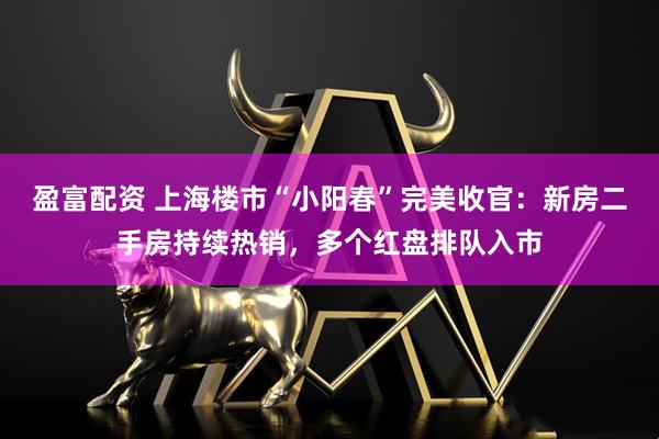 盈富配资 上海楼市“小阳春”完美收官：新房二手房持续热销，多个红盘排队入市