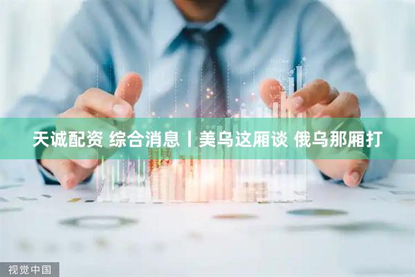 天诚配资 综合消息丨美乌这厢谈 俄乌那厢打
