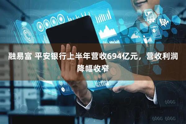 融易富 平安银行上半年营收694亿元，营收利润降幅收窄