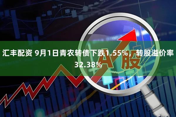 汇丰配资 9月1日青农转债下跌1.55%，转股溢价率32.38%