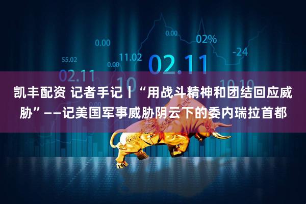 凯丰配资 记者手记丨“用战斗精神和团结回应威胁”——记美国军事威胁阴云下的委内瑞拉首都