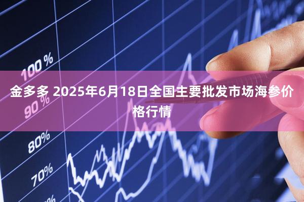 金多多 2025年6月18日全国主要批发市场海参价格行情