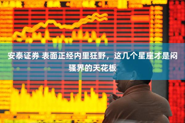 安泰证券 表面正经内里狂野，这几个星座才是闷骚界的天花板