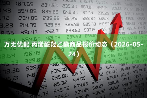 万无优配 丙烯酸羟乙酯商品报价动态（2026-05-24）