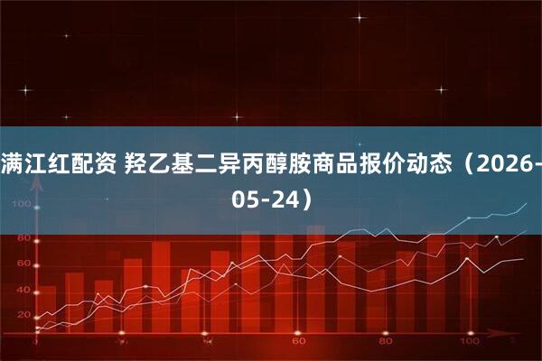 满江红配资 羟乙基二异丙醇胺商品报价动态（2026-05-24）