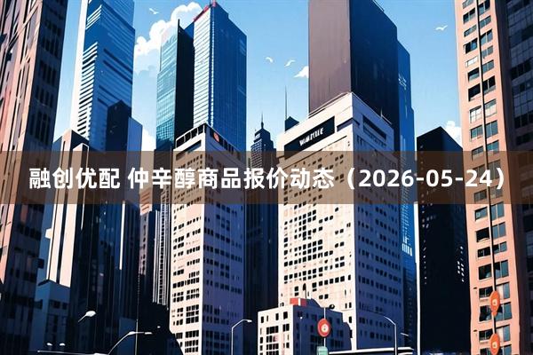 融创优配 仲辛醇商品报价动态（2026-05-24）